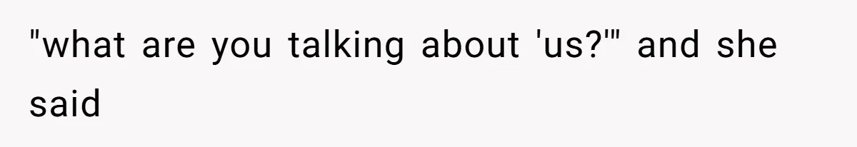 "what are you talking about 'us?'" and she said