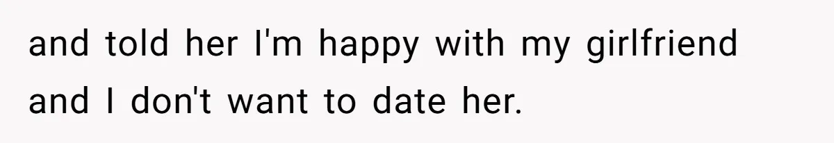 and told her I'm happy with my girlfriend and I don't want to date her.