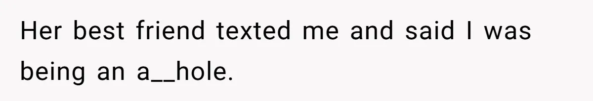 Her best friend texted me and said I was being an a__hole.