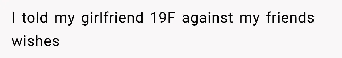 I told my girlfriend 19F against my friends wishes