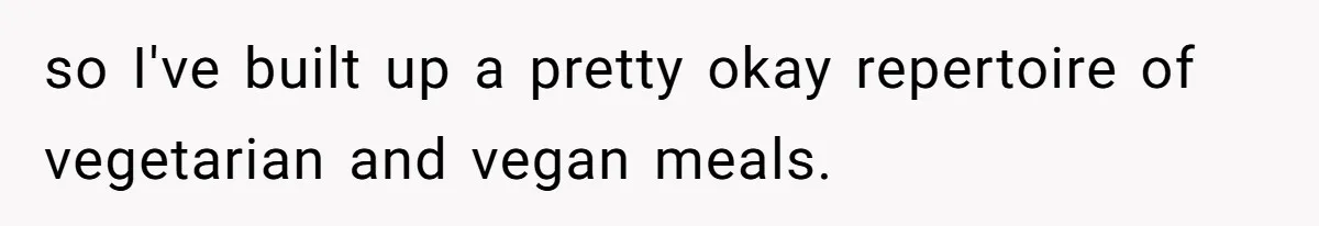 Woman Accommodates Vegan Diet, Gets Accused Of Starving Her Future SIL Anyway so I've built up a pretty okay repertoire of vegetarian and vegan meals.