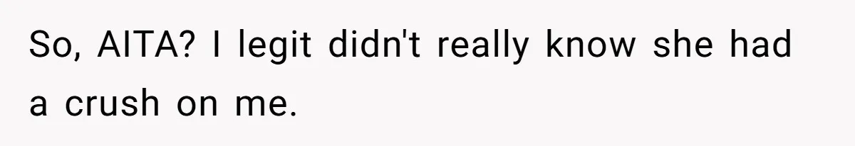 So, AITA? I legit didn't really know she had a crush on me.