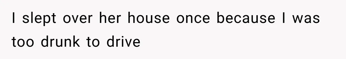 I slept over her house once because I was too drunk to drive