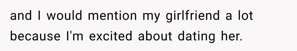 and I would mention my girlfriend a lot because I'm excited about dating her.