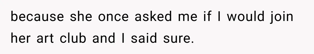 because she once asked me if I would join her art club and I said sure.