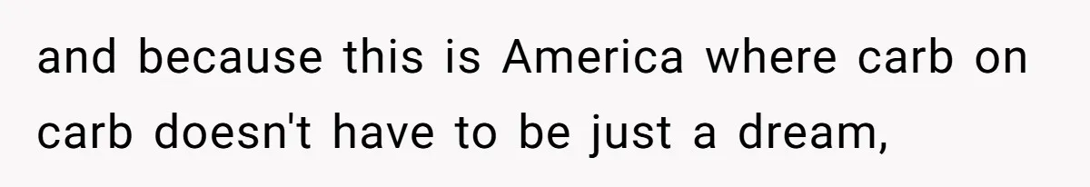 Woman Accommodates Vegan Diet, Gets Accused Of Starving Her Future SIL Anyway and because this is America where carb on carb doesn't have to be just a dream,