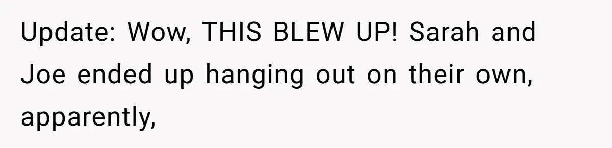 Update: Wow, THIS BLEW UP! Sarah and Joe ended up hanging out on their own, apparently,