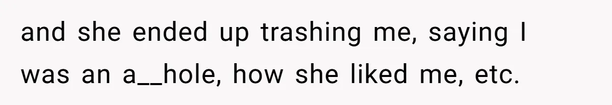 and she ended up trashing me, saying I was an a__hole, how she liked me, etc.