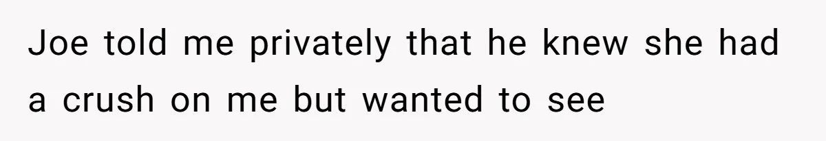Joe told me privately that he knew she had a crush on me but wanted to see