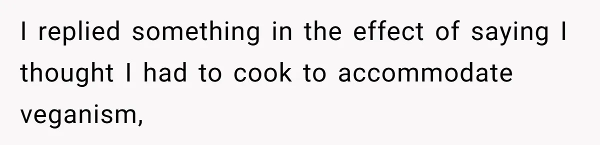 Woman Accommodates Vegan Diet, Gets Accused Of Starving Her Future SIL Anyway I replied something in the effect of saying I thought I had to cook to accommodate veganism,