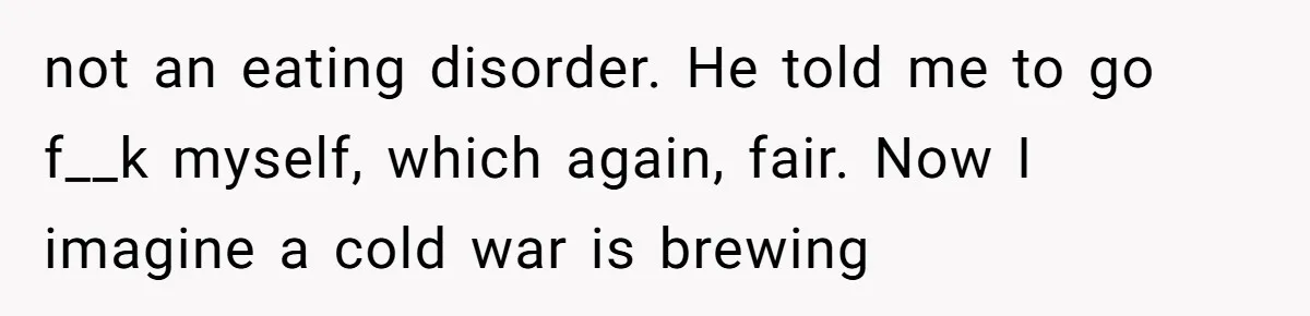 Woman Accommodates Vegan Diet, Gets Accused Of Starving Her Future SIL Anyway not an eating disorder. He told me to go f__k myself, which again, fair. Now I imagine a cold war is brewing