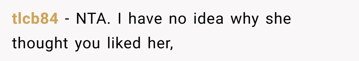 tlcb84 − NTA. I have no idea why she thought you liked her,