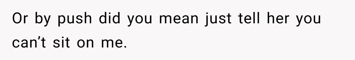 Or by push did you mean just tell her you can’t sit on me.