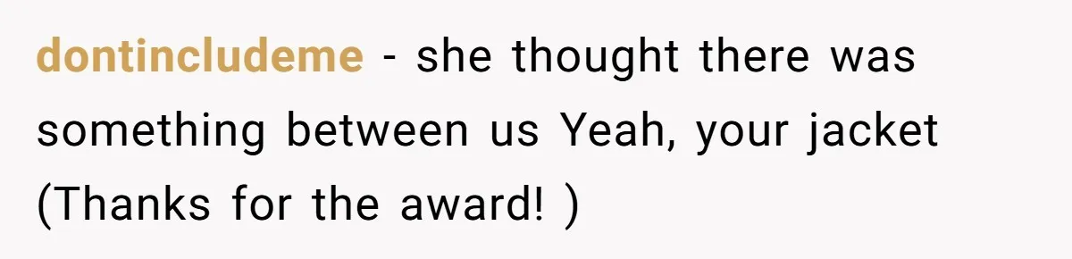dontincludeme − she thought there was something between us Yeah, your jacket (Thanks for the award! )