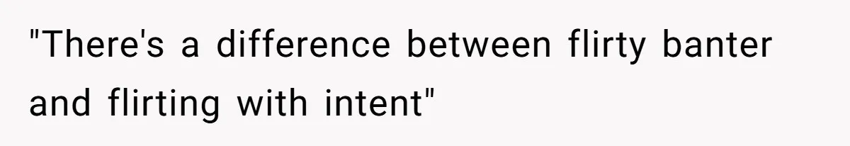 "There's a difference between flirty banter and flirting with intent"