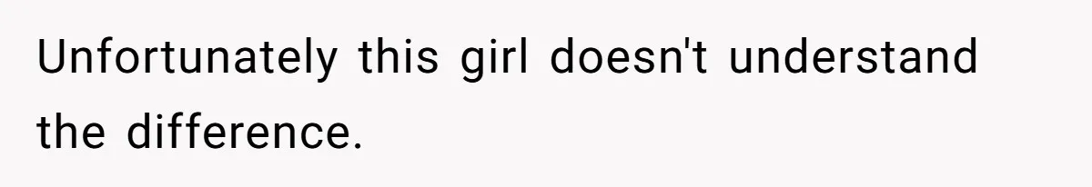 Unfortunately this girl doesn't understand the difference.