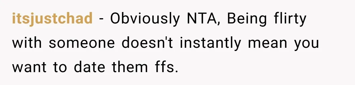 itsjustchad − Obviously NTA, Being flirty with someone doesn't instantly mean you want to date them ffs.