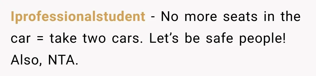 Iprofessionalstudent − No more seats in the car = take two cars. Let’s be safe people! Also, NTA.