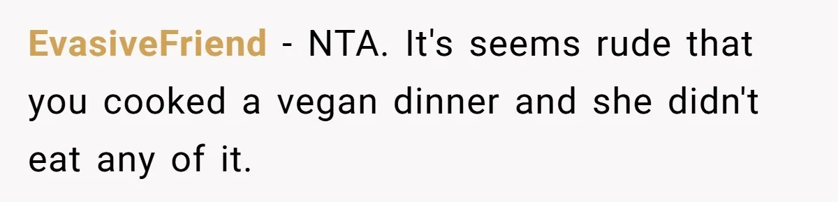 Woman Accommodates Vegan Diet, Gets Accused Of Starving Her Future SIL Anyway EvasiveFriend − NTA. It's seems rude that you cooked a vegan dinner and she didn't eat any of it.
