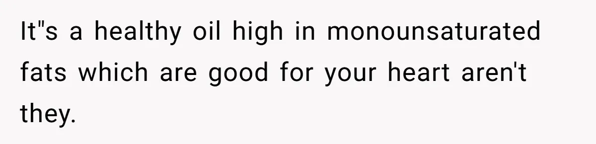 Woman Accommodates Vegan Diet, Gets Accused Of Starving Her Future SIL Anyway It"s a healthy oil high in monounsaturated fats which are good for your heart aren't they.