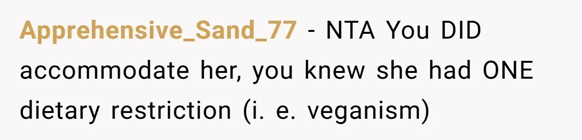 Woman Accommodates Vegan Diet, Gets Accused Of Starving Her Future SIL Anyway Apprehensive_Sand_77 − NTA You DID accommodate her, you knew she had ONE dietary restriction (i. e. veganism)