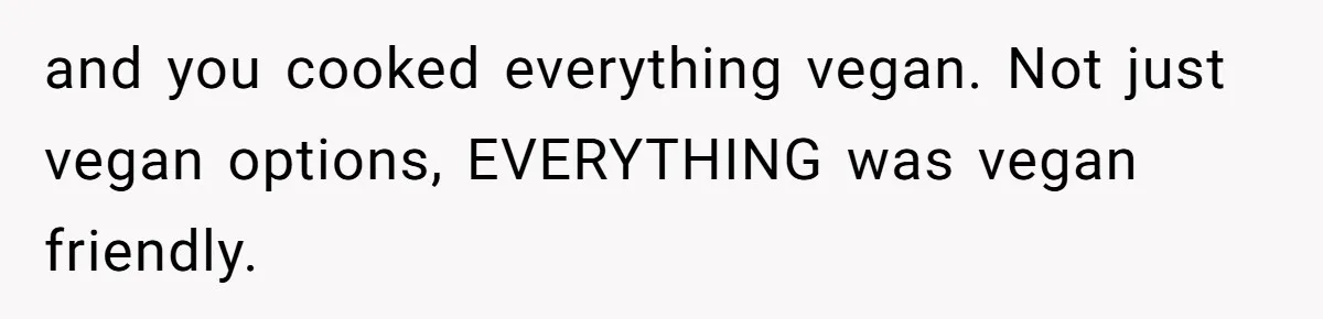 Woman Accommodates Vegan Diet, Gets Accused Of Starving Her Future SIL Anyway and you cooked everything vegan. Not just vegan options, EVERYTHING was vegan friendly.
