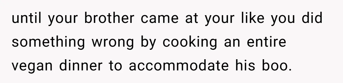 Woman Accommodates Vegan Diet, Gets Accused Of Starving Her Future SIL Anyway until your brother came at your like you did something wrong by cooking an entire vegan dinner to accommodate his boo.