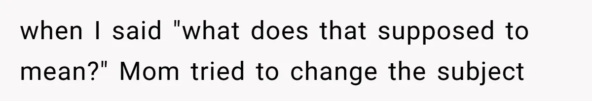 when I said "what does that supposed to mean?" Mom tried to change the subject