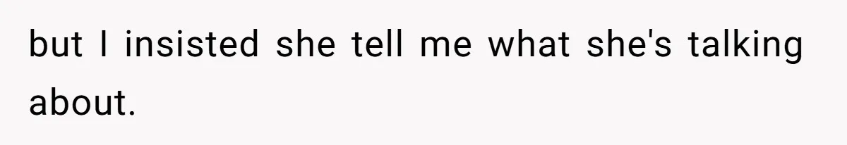 but I insisted she tell me what she's talking about.