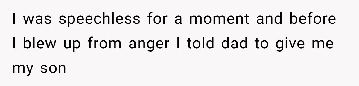 I was speechless for a moment and before I blew up from anger I told dad to give me my son