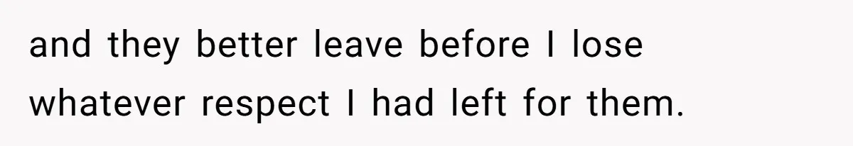 and they better leave before I lose whatever respect I had left for them.