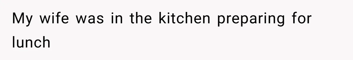 My wife was in the kitchen preparing for lunch