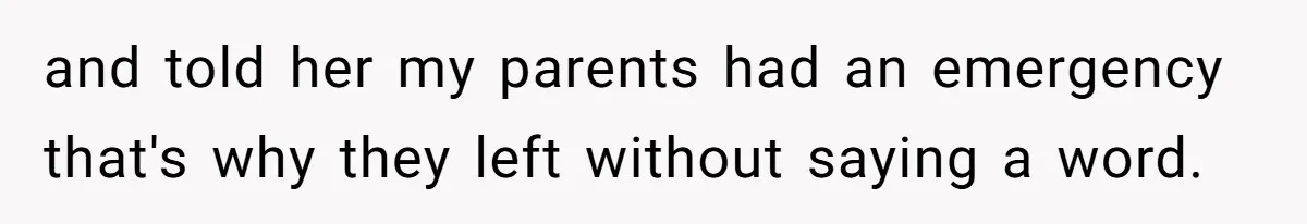 and told her my parents had an emergency that's why they left without saying a word.