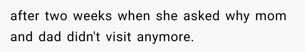 after two weeks when she asked why mom and dad didn't visit anymore.