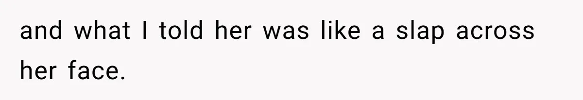 and what I told her was like a slap across her face.