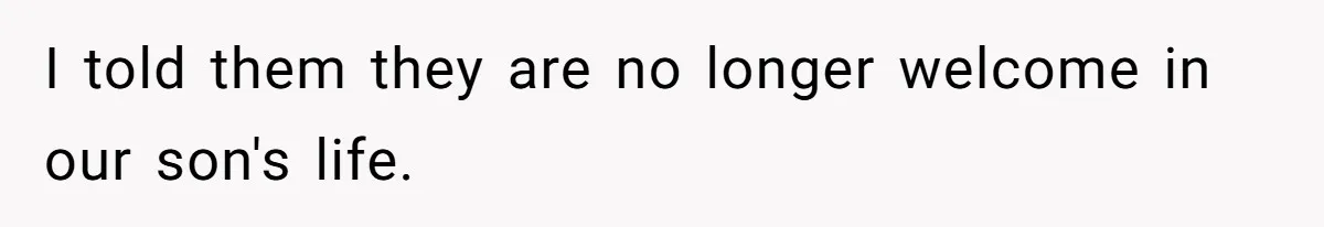 I told them they are no longer welcome in our son's life.