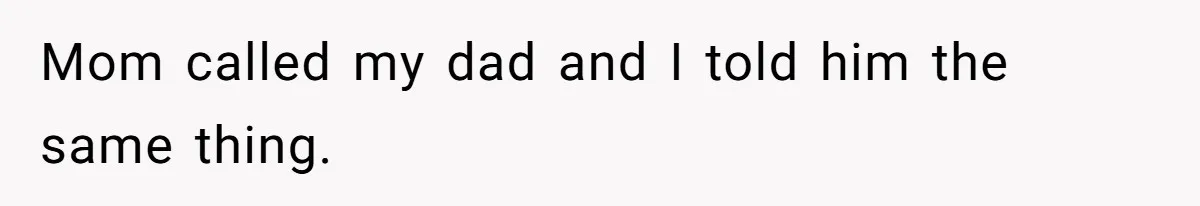 Mom called my dad and I told him the same thing.