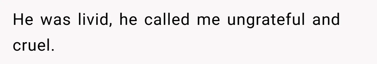 He was livid, he called me ungrateful and cruel.