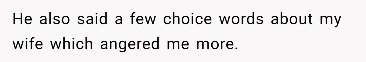 He also said a few choice words about my wife which angered me more.