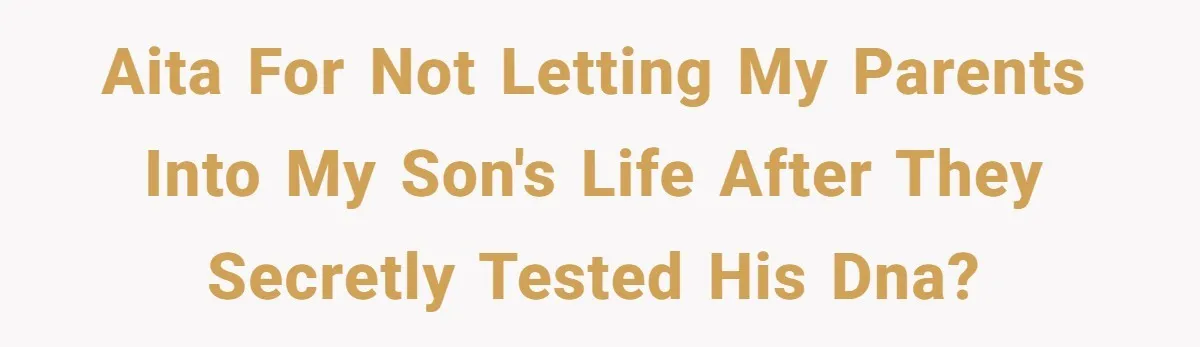 AITA for not letting my parents into my son's life after they secretly tested his DNA?