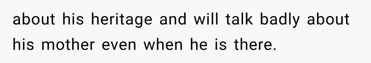 about his heritage and will talk badly about his mother even when he is there.