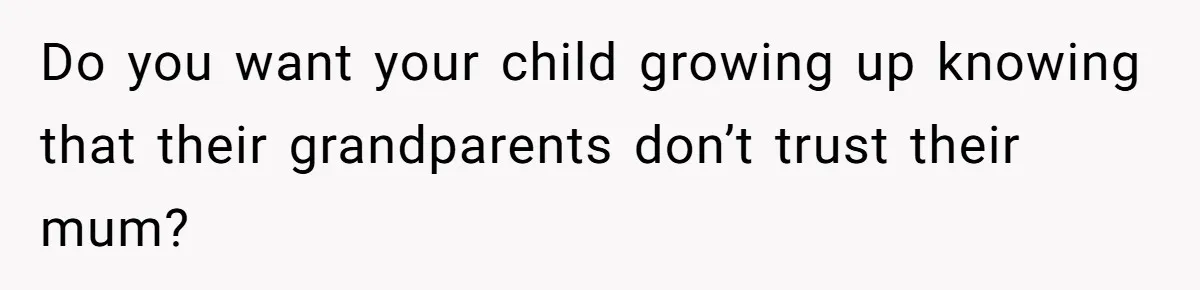 Do you want your child growing up knowing that their grandparents don’t trust their mum?