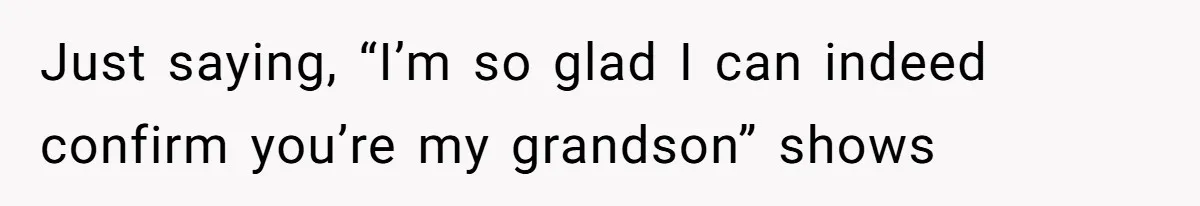 Just saying, “I’m so glad I can indeed confirm you’re my grandson” shows