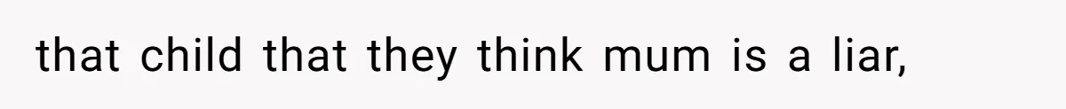 that child that they think mum is a liar,