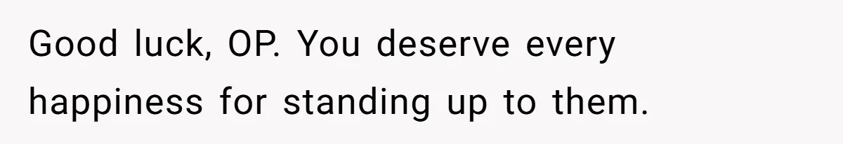 Good luck, OP. You deserve every happiness for standing up to them.