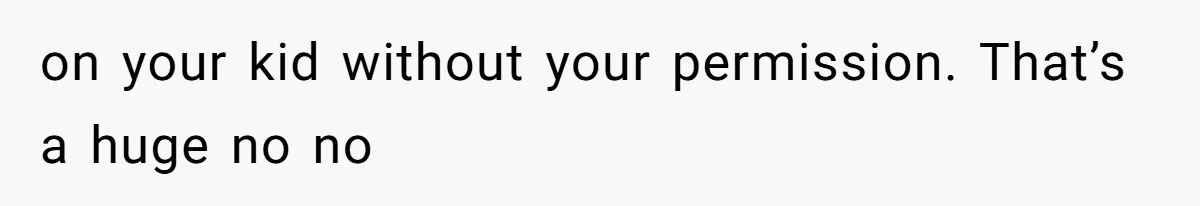on your kid without your permission. That’s a huge no no