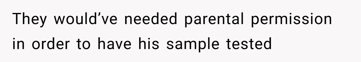 They would’ve needed parental permission in order to have his sample tested