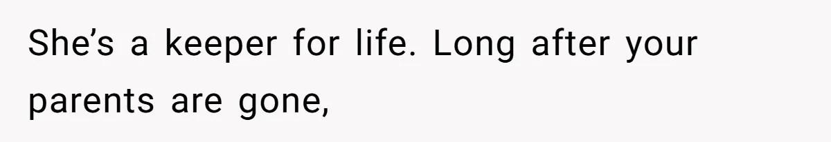 She’s a keeper for life. Long after your parents are gone,