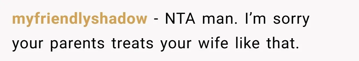 myfriendlyshadow − NTA man. I’m sorry your parents treats your wife like that.
