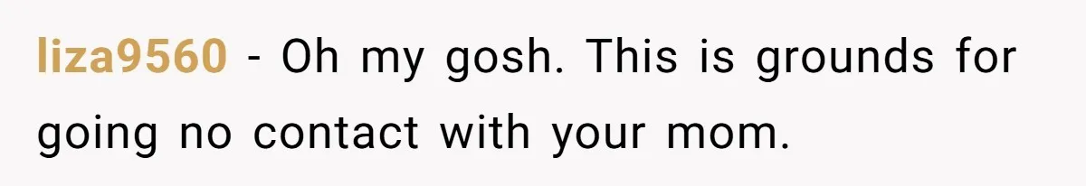 liza9560 − Oh my gosh. This is grounds for going no contact with your mom.